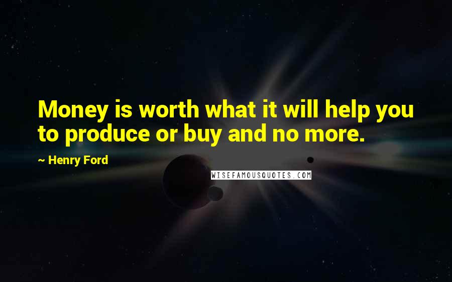 Henry Ford Quotes: Money is worth what it will help you to produce or buy and no more.