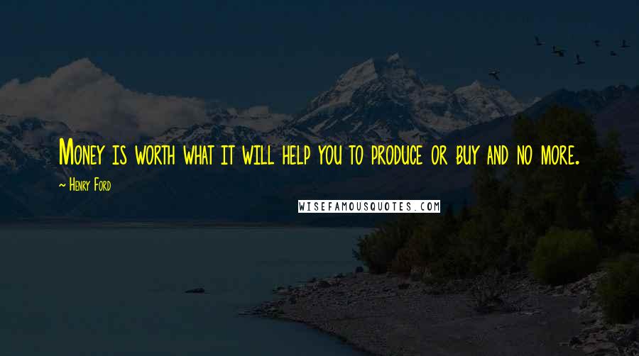 Henry Ford Quotes: Money is worth what it will help you to produce or buy and no more.