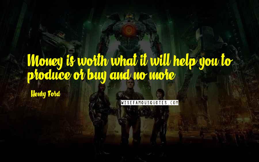 Henry Ford Quotes: Money is worth what it will help you to produce or buy and no more.