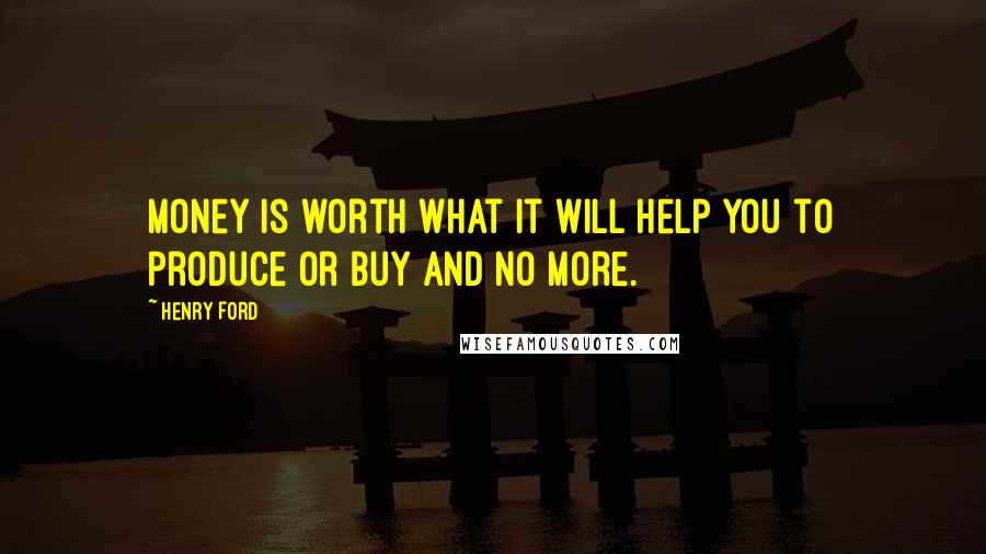 Henry Ford Quotes: Money is worth what it will help you to produce or buy and no more.