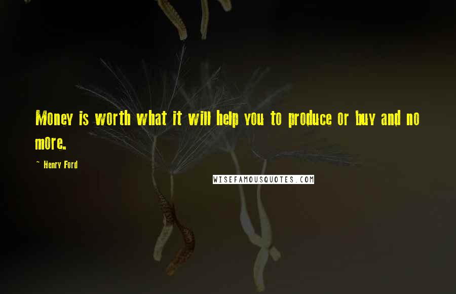 Henry Ford Quotes: Money is worth what it will help you to produce or buy and no more.