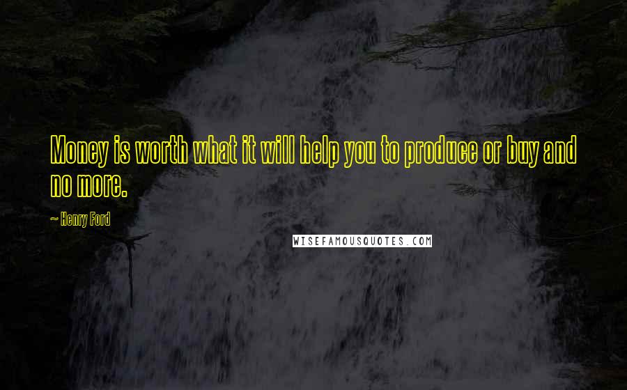 Henry Ford Quotes: Money is worth what it will help you to produce or buy and no more.