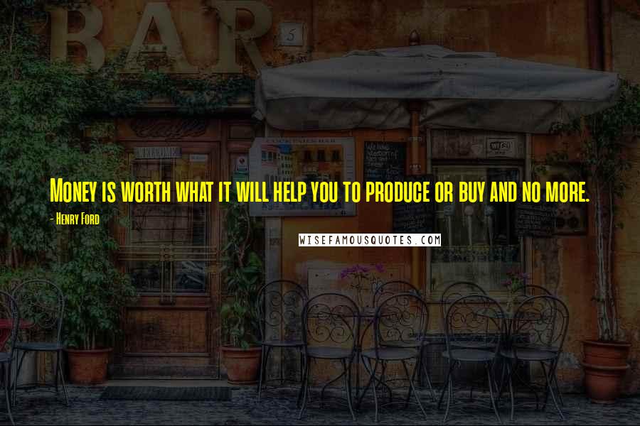 Henry Ford Quotes: Money is worth what it will help you to produce or buy and no more.