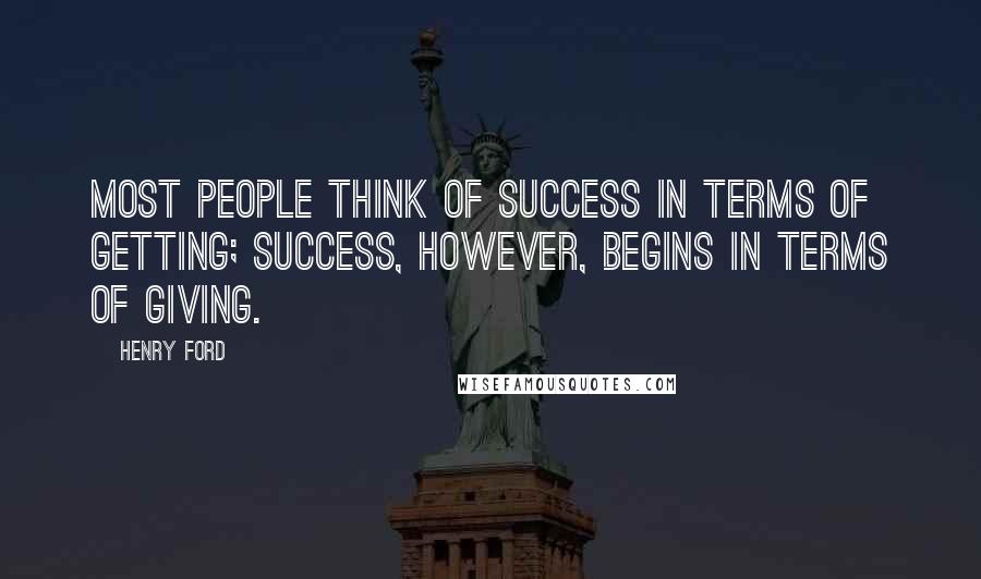 Henry Ford Quotes: Most people think of success in terms of getting; success, however, begins in terms of giving.