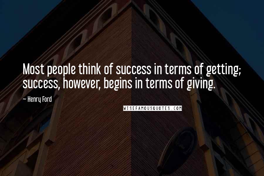 Henry Ford Quotes: Most people think of success in terms of getting; success, however, begins in terms of giving.