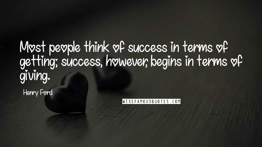 Henry Ford Quotes: Most people think of success in terms of getting; success, however, begins in terms of giving.