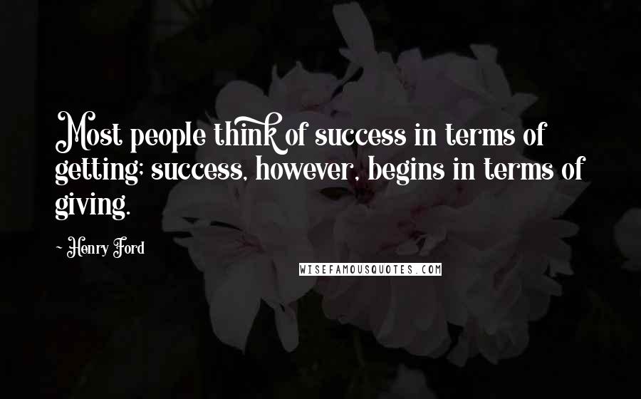 Henry Ford Quotes: Most people think of success in terms of getting; success, however, begins in terms of giving.