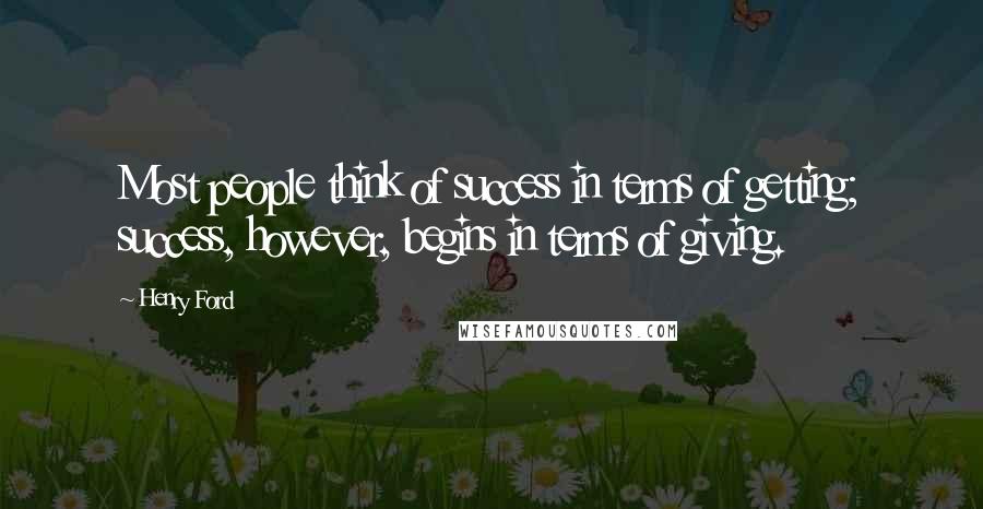 Henry Ford Quotes: Most people think of success in terms of getting; success, however, begins in terms of giving.