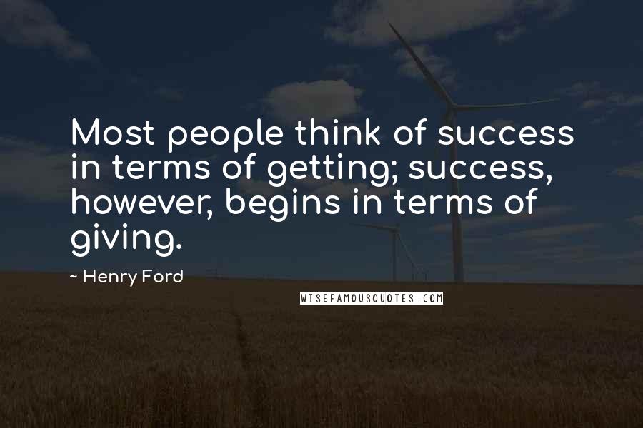 Henry Ford Quotes: Most people think of success in terms of getting; success, however, begins in terms of giving.