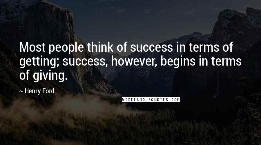 Henry Ford Quotes: Most people think of success in terms of getting; success, however, begins in terms of giving.