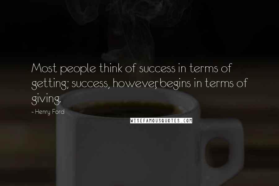 Henry Ford Quotes: Most people think of success in terms of getting; success, however, begins in terms of giving.