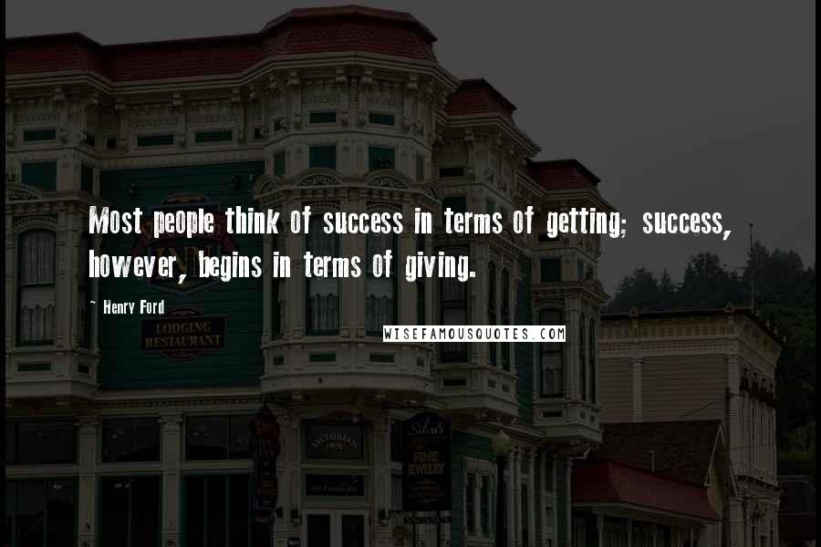 Henry Ford Quotes: Most people think of success in terms of getting; success, however, begins in terms of giving.