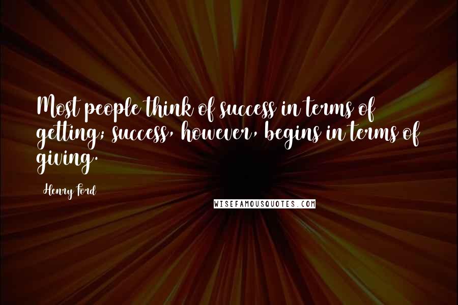 Henry Ford Quotes: Most people think of success in terms of getting; success, however, begins in terms of giving.