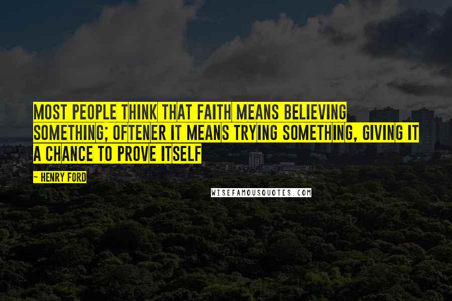 Henry Ford Quotes: Most people think that faith means believing something; oftener it means trying something, giving it a chance to prove itself