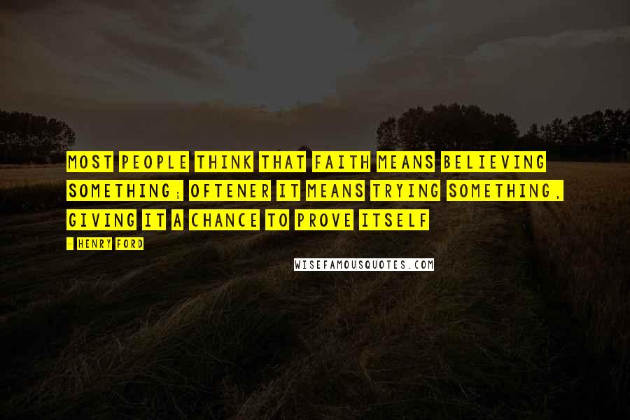 Henry Ford Quotes: Most people think that faith means believing something; oftener it means trying something, giving it a chance to prove itself