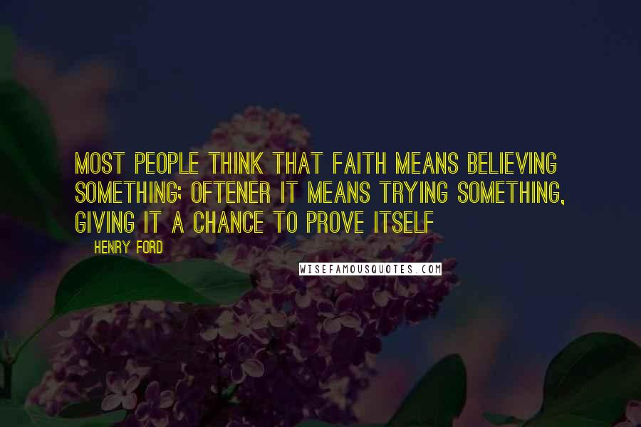 Henry Ford Quotes: Most people think that faith means believing something; oftener it means trying something, giving it a chance to prove itself