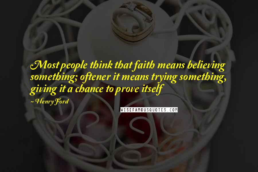 Henry Ford Quotes: Most people think that faith means believing something; oftener it means trying something, giving it a chance to prove itself