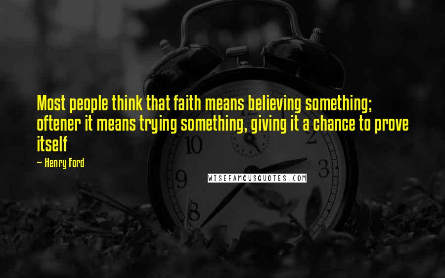 Henry Ford Quotes: Most people think that faith means believing something; oftener it means trying something, giving it a chance to prove itself