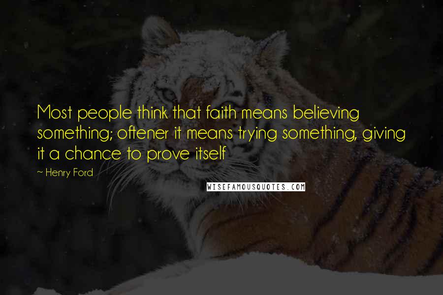 Henry Ford Quotes: Most people think that faith means believing something; oftener it means trying something, giving it a chance to prove itself