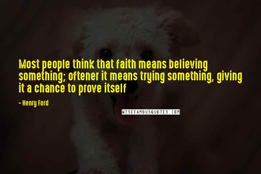 Henry Ford Quotes: Most people think that faith means believing something; oftener it means trying something, giving it a chance to prove itself