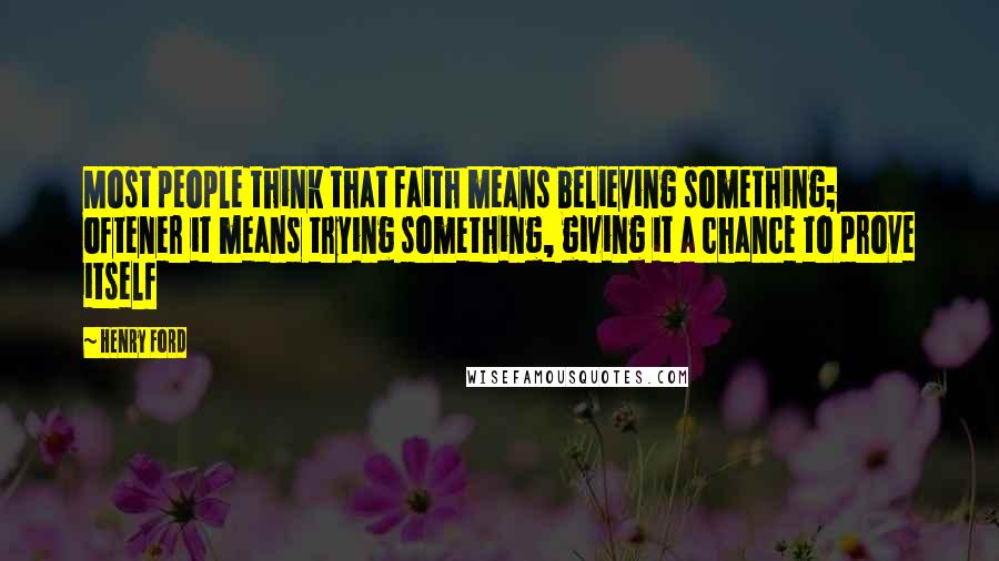 Henry Ford Quotes: Most people think that faith means believing something; oftener it means trying something, giving it a chance to prove itself