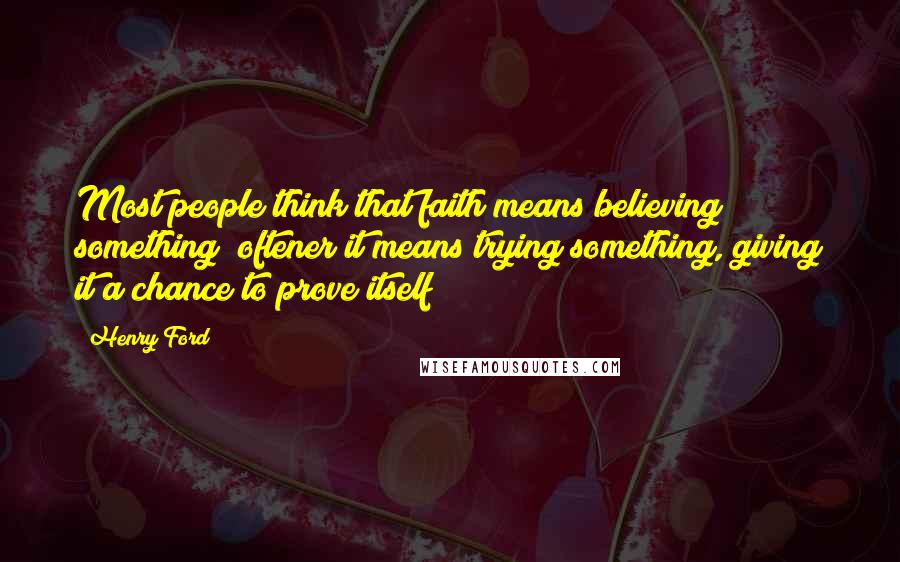 Henry Ford Quotes: Most people think that faith means believing something; oftener it means trying something, giving it a chance to prove itself