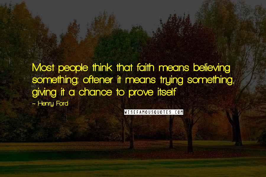 Henry Ford Quotes: Most people think that faith means believing something; oftener it means trying something, giving it a chance to prove itself