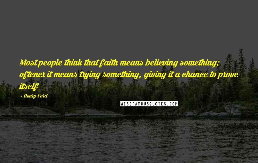 Henry Ford Quotes: Most people think that faith means believing something; oftener it means trying something, giving it a chance to prove itself