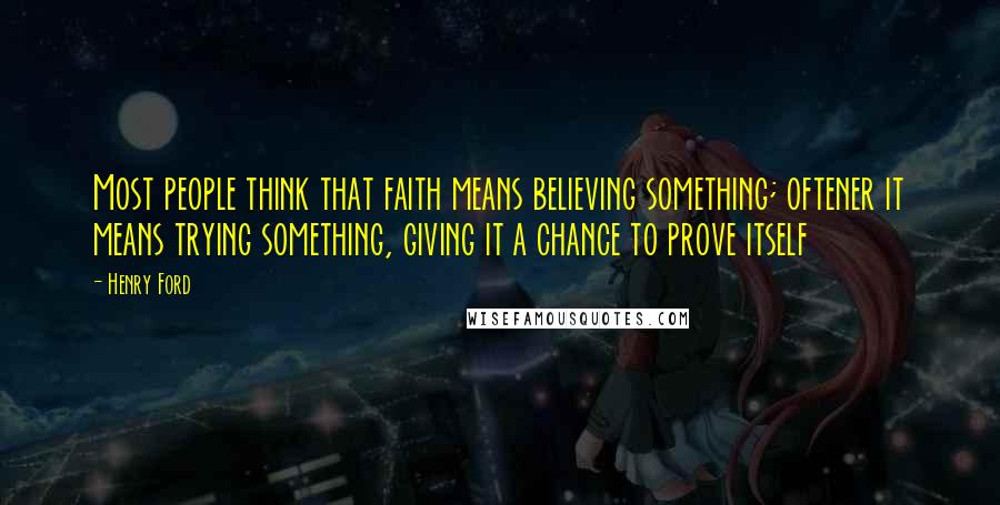 Henry Ford Quotes: Most people think that faith means believing something; oftener it means trying something, giving it a chance to prove itself