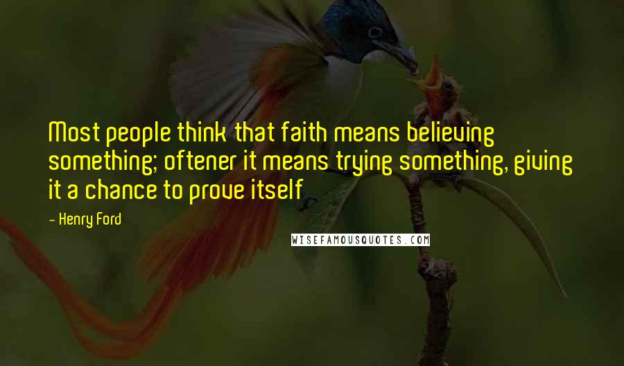 Henry Ford Quotes: Most people think that faith means believing something; oftener it means trying something, giving it a chance to prove itself