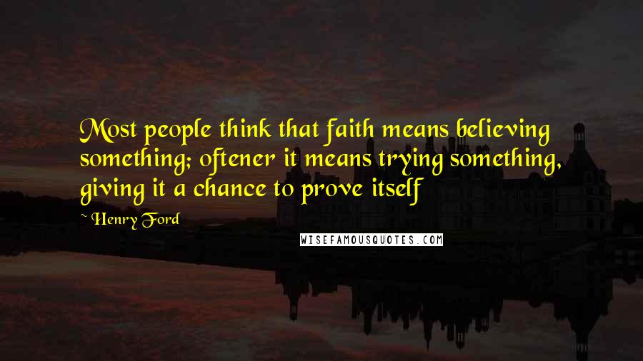 Henry Ford Quotes: Most people think that faith means believing something; oftener it means trying something, giving it a chance to prove itself