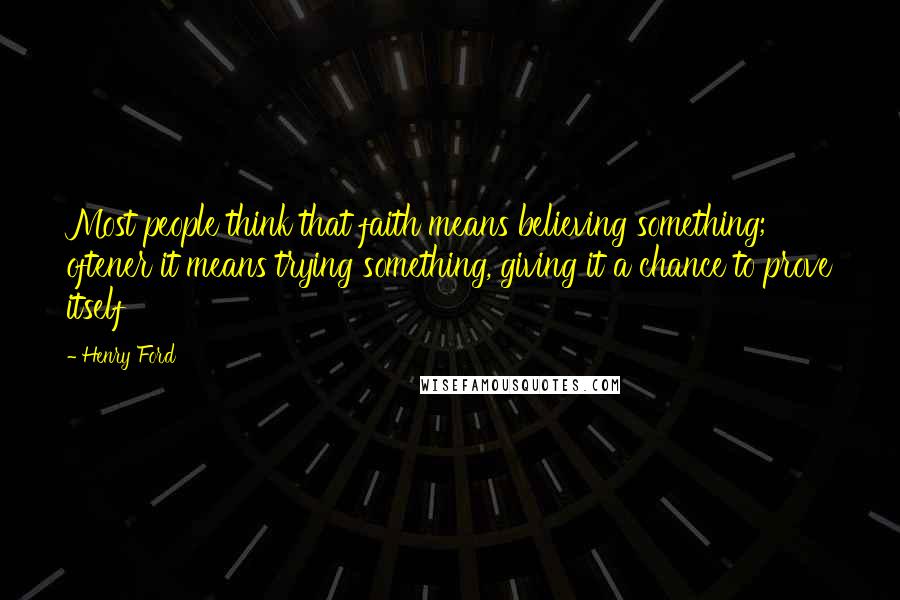 Henry Ford Quotes: Most people think that faith means believing something; oftener it means trying something, giving it a chance to prove itself