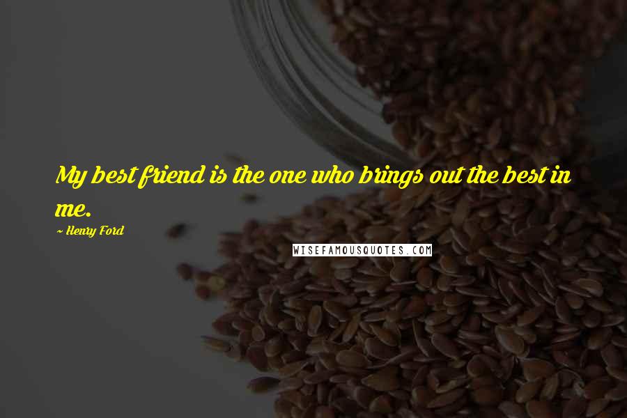 Henry Ford Quotes: My best friend is the one who brings out the best in me.