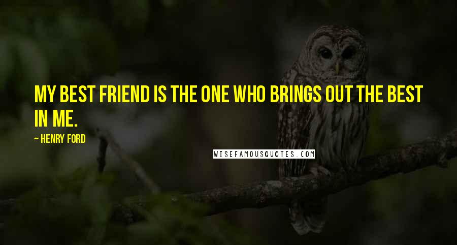 Henry Ford Quotes: My best friend is the one who brings out the best in me.