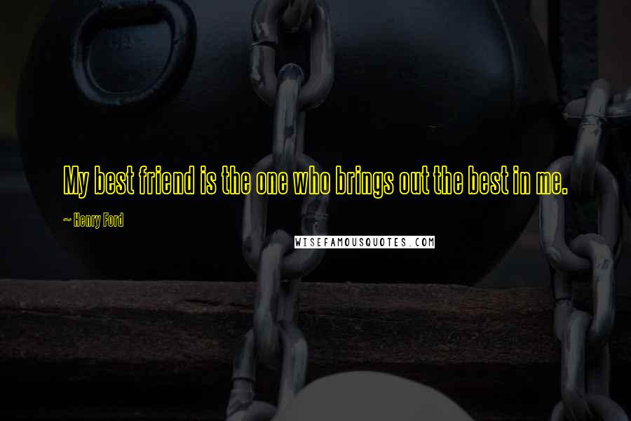 Henry Ford Quotes: My best friend is the one who brings out the best in me.