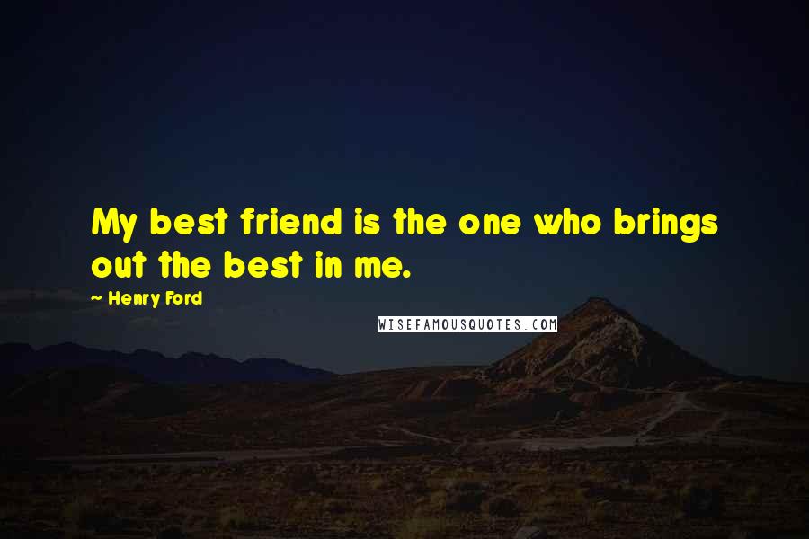 Henry Ford Quotes: My best friend is the one who brings out the best in me.