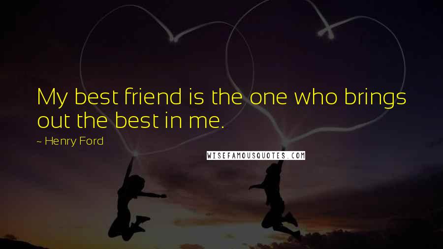 Henry Ford Quotes: My best friend is the one who brings out the best in me.