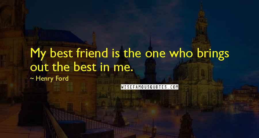 Henry Ford Quotes: My best friend is the one who brings out the best in me.