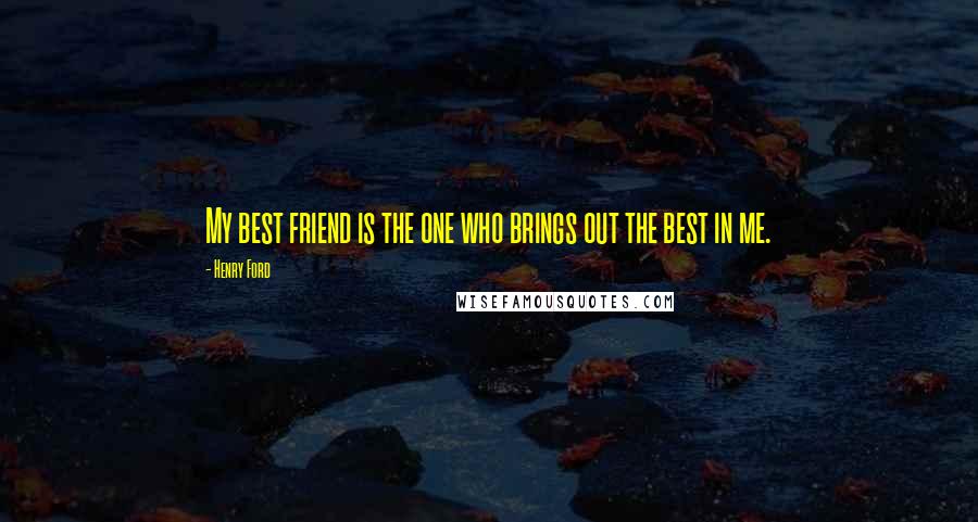 Henry Ford Quotes: My best friend is the one who brings out the best in me.