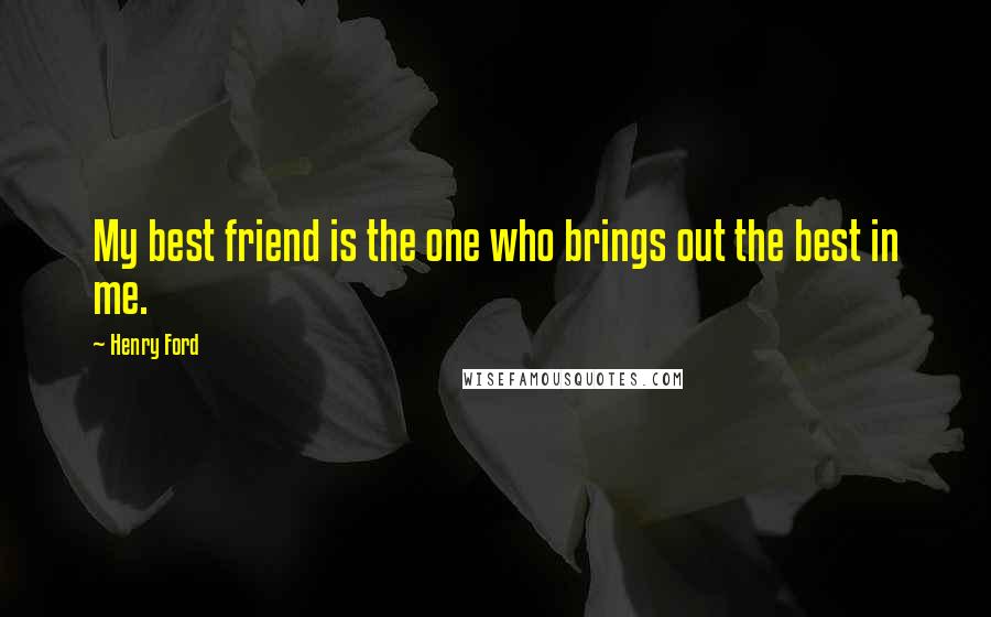 Henry Ford Quotes: My best friend is the one who brings out the best in me.
