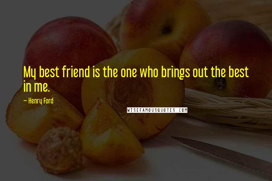 Henry Ford Quotes: My best friend is the one who brings out the best in me.