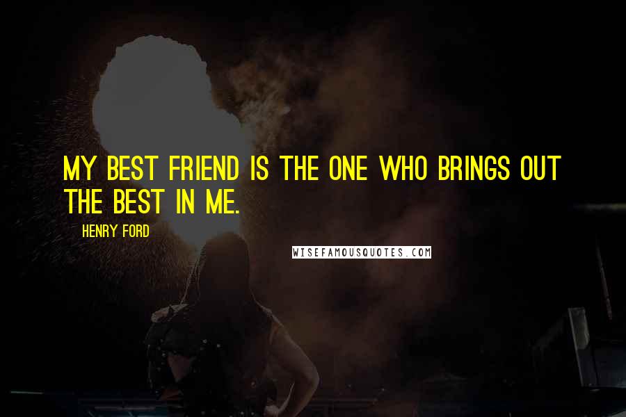 Henry Ford Quotes: My best friend is the one who brings out the best in me.