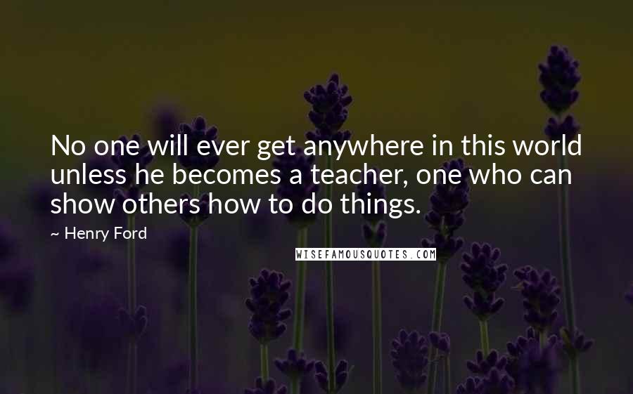 Henry Ford Quotes: No one will ever get anywhere in this world unless he becomes a teacher, one who can show others how to do things.