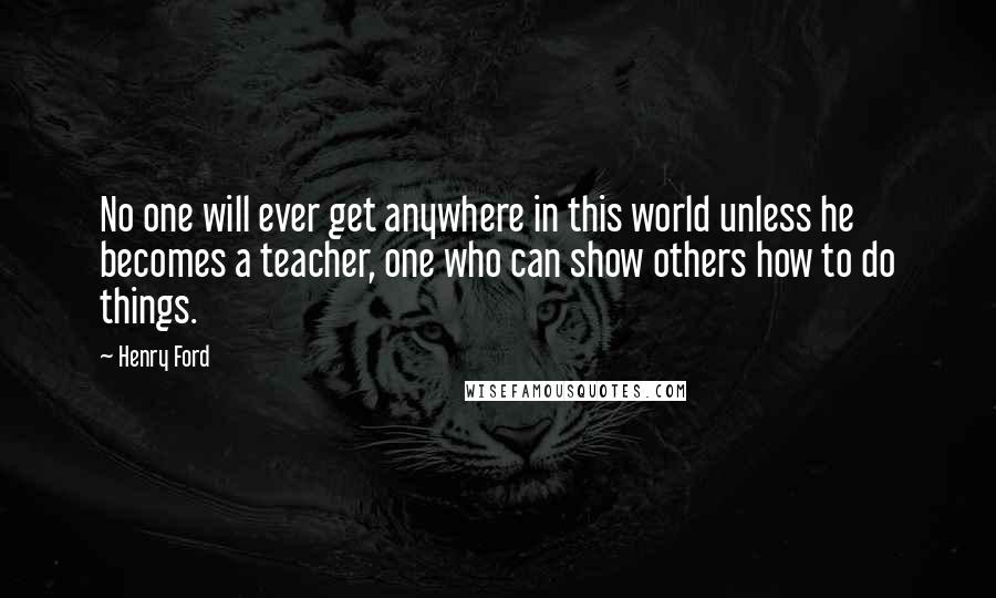 Henry Ford Quotes: No one will ever get anywhere in this world unless he becomes a teacher, one who can show others how to do things.
