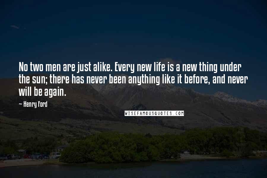 Henry Ford Quotes: No two men are just alike. Every new life is a new thing under the sun; there has never been anything like it before, and never will be again.