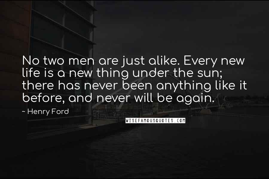 Henry Ford Quotes: No two men are just alike. Every new life is a new thing under the sun; there has never been anything like it before, and never will be again.