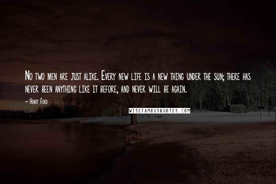 Henry Ford Quotes: No two men are just alike. Every new life is a new thing under the sun; there has never been anything like it before, and never will be again.