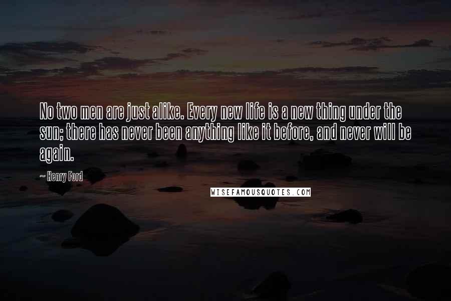 Henry Ford Quotes: No two men are just alike. Every new life is a new thing under the sun; there has never been anything like it before, and never will be again.