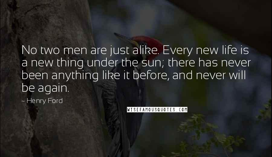 Henry Ford Quotes: No two men are just alike. Every new life is a new thing under the sun; there has never been anything like it before, and never will be again.