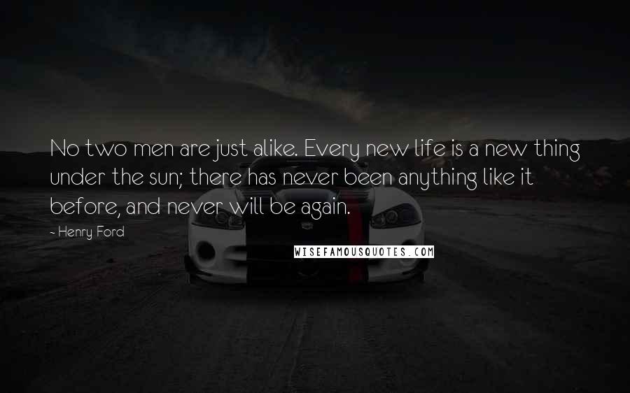 Henry Ford Quotes: No two men are just alike. Every new life is a new thing under the sun; there has never been anything like it before, and never will be again.